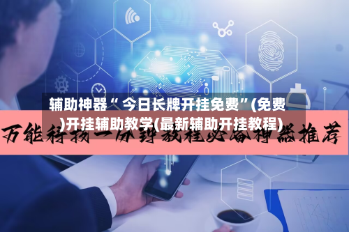 辅助神器“ 今日长牌开挂免费”(免费)开挂辅助教学(最新辅助开挂教程)-第3张图片