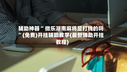 辅助神器“ 微乐湖南麻将是打钱的吗”(免费)开挂辅助教学(最新辅助开挂教程)