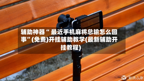 辅助神器“ 最近手机麻将总输怎么回事”(免费)开挂辅助教学(最新辅助开挂教程)