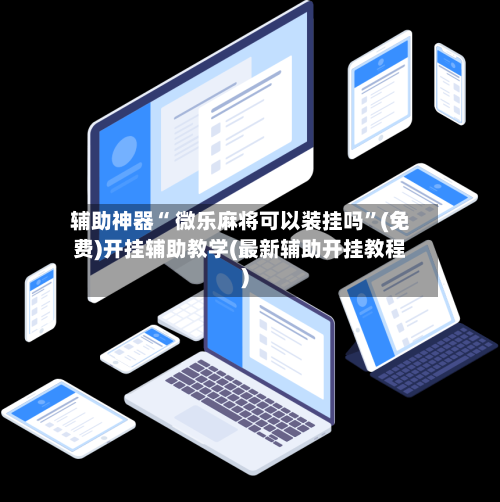 辅助神器“ 微乐麻将可以装挂吗”(免费)开挂辅助教学(最新辅助开挂教程)
