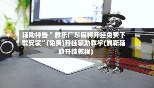 辅助神器“ 微乐广东麻将开挂免费下载安装”(免费)开挂辅助教学(最新辅助开挂教程)-第2张图片