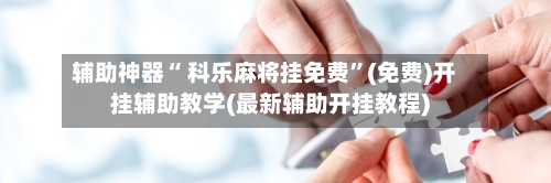 辅助神器“ 科乐麻将挂免费	”(免费)开挂辅助教学(最新辅助开挂教程)-第3张图片