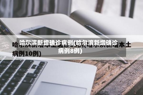 哈尔滨新增确诊病例(哈尔滨新增确诊病例8例)-第2张图片