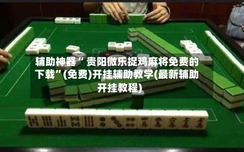 辅助神器“ 贵阳微乐捉鸡麻将免费的下载”(免费)开挂辅助教学(最新辅助开挂教程)