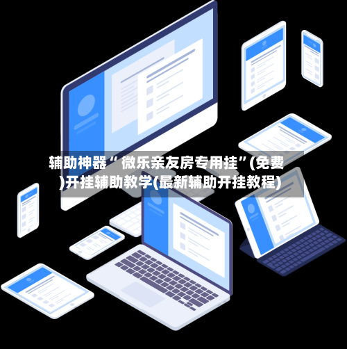 辅助神器“ 微乐亲友房专用挂”(免费)开挂辅助教学(最新辅助开挂教程)