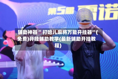 辅助神器“ 打哈儿麻将万能开挂器”(免费)开挂辅助教学(最新辅助开挂教程)