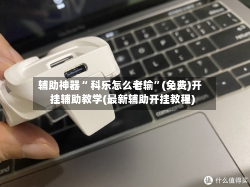 辅助神器“ 科乐怎么老输”(免费)开挂辅助教学(最新辅助开挂教程)