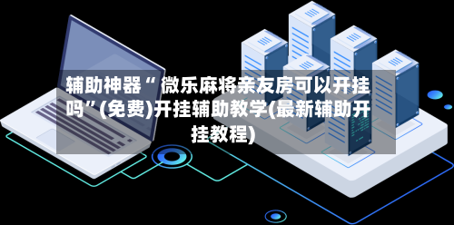 辅助神器“ 微乐麻将亲友房可以开挂吗”(免费)开挂辅助教学(最新辅助开挂教程)
