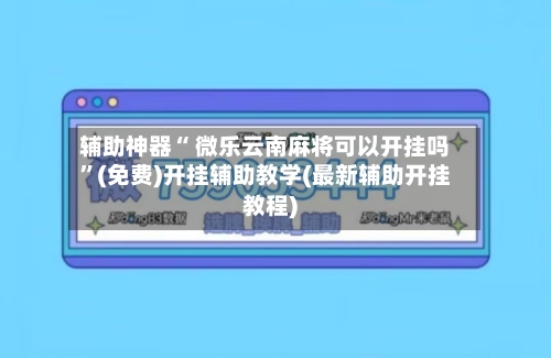 辅助神器“ 微乐云南麻将可以开挂吗”(免费)开挂辅助教学(最新辅助开挂教程)