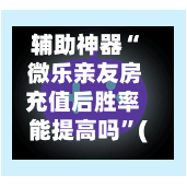 辅助神器“ 微乐亲友房充值后胜率能提高吗”(免费)开挂辅助教学(最新辅助开挂教程)