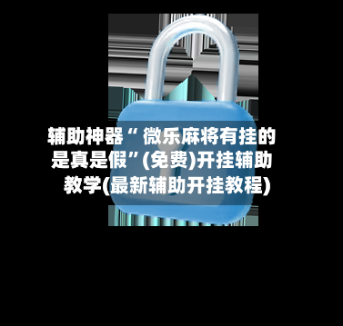 辅助神器“ 微乐麻将有挂的是真是假”(免费)开挂辅助教学(最新辅助开挂教程)