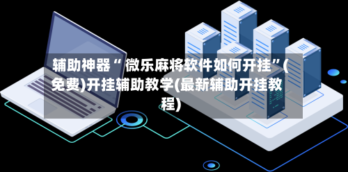 辅助神器“ 微乐麻将软件如何开挂”(免费)开挂辅助教学(最新辅助开挂教程)