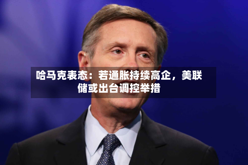 哈马克表态：若通胀持续高企，美联储或出台调控举措