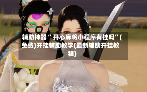 辅助神器“ 开心麻将小程序有挂吗”(免费)开挂辅助教学(最新辅助开挂教程)