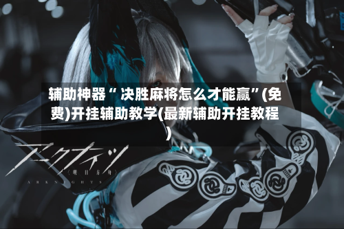 辅助神器“ 决胜麻将怎么才能赢”(免费)开挂辅助教学(最新辅助开挂教程)