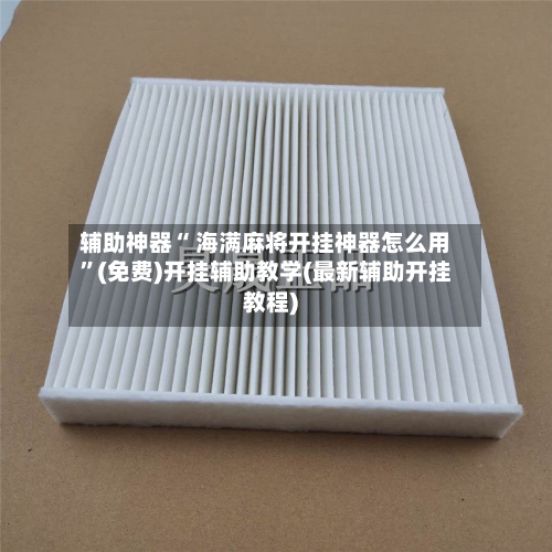 辅助神器“ 海满麻将开挂神器怎么用”(免费)开挂辅助教学(最新辅助开挂教程)