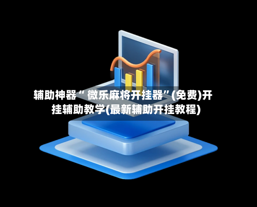 辅助神器“ 微乐麻将开挂器”(免费)开挂辅助教学(最新辅助开挂教程)