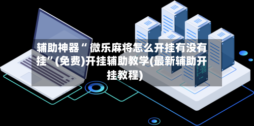 辅助神器“ 微乐麻将怎么开挂有没有挂”(免费)开挂辅助教学(最新辅助开挂教程)