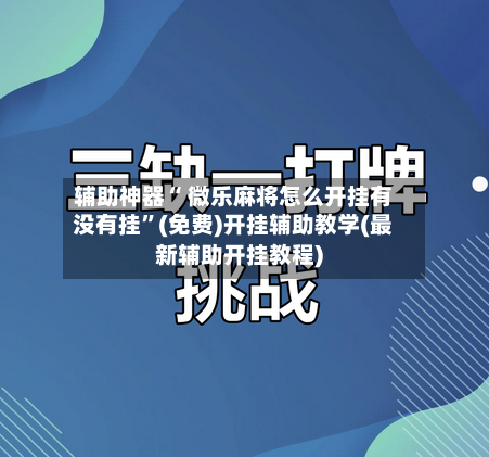 辅助神器“ 微乐麻将怎么开挂有没有挂”(免费)开挂辅助教学(最新辅助开挂教程)-第3张图片