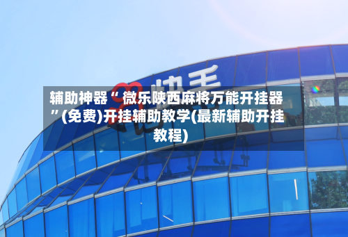 辅助神器“ 微乐陕西麻将万能开挂器”(免费)开挂辅助教学(最新辅助开挂教程)