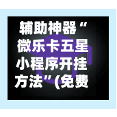 辅助神器“ 微乐卡五星小程序开挂方法	”(免费)开挂辅助教学(最新辅助开挂教程)-第3张图片
