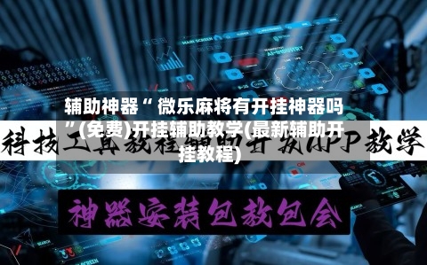 辅助神器“ 微乐麻将有开挂神器吗”(免费)开挂辅助教学(最新辅助开挂教程)