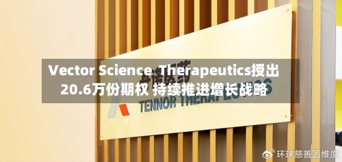 Vector Science  Therapeutics授出20.6万份期权 持续推进增长战略