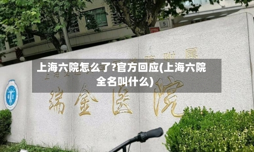 上海六院怎么了?官方回应(上海六院全名叫什么)