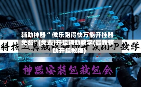 辅助神器“ 微乐跑得快万能开挂器免费”(免费)开挂辅助教学(最新辅助开挂教程)