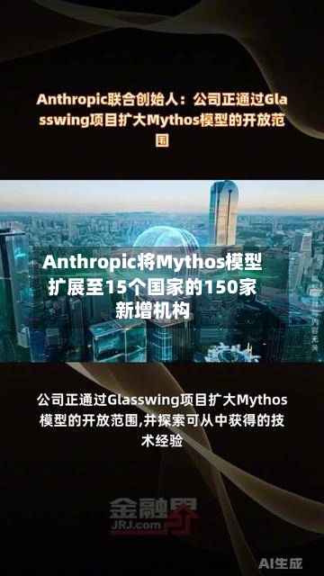 Anthropic将Mythos模型扩展至15个国家的150家新增机构