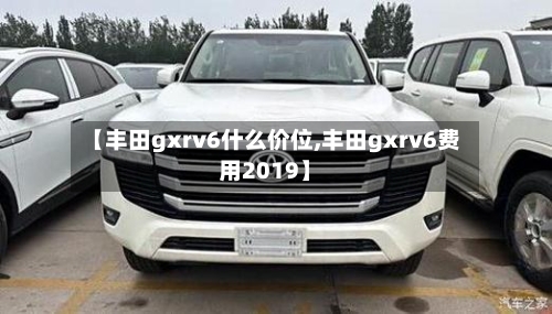 【丰田gxrv6什么价位,丰田gxrv6费用2019】