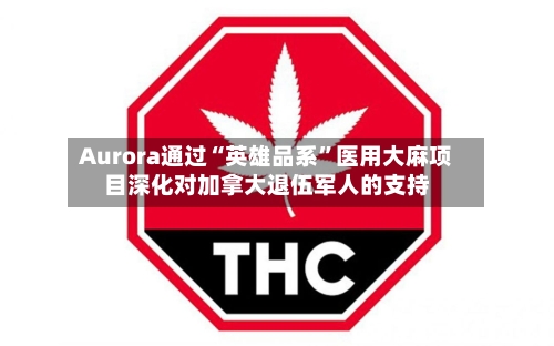Aurora通过“英雄品系”医用大麻项目深化对加拿大退伍军人的支持
