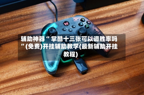 辅助神器“ 掌酷十三张可以调胜率吗”(免费)开挂辅助教学(最新辅助开挂教程)