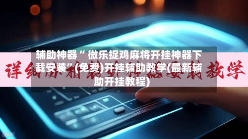 辅助神器“ 微乐捉鸡麻将开挂神器下载安装	”(免费)开挂辅助教学(最新辅助开挂教程)-第2张图片