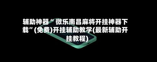 辅助神器“ 微乐南昌麻将开挂神器下载”(免费)开挂辅助教学(最新辅助开挂教程)-第2张图片