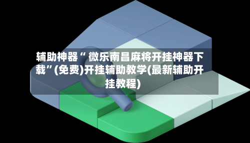 辅助神器“ 微乐南昌麻将开挂神器下载”(免费)开挂辅助教学(最新辅助开挂教程)