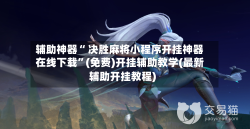 辅助神器“ 决胜麻将小程序开挂神器在线下载”(免费)开挂辅助教学(最新辅助开挂教程)