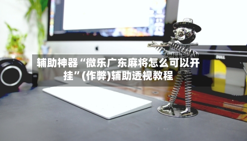 辅助神器“微乐广东麻将怎么可以开挂	”(作弊)辅助透视教程-第3张图片