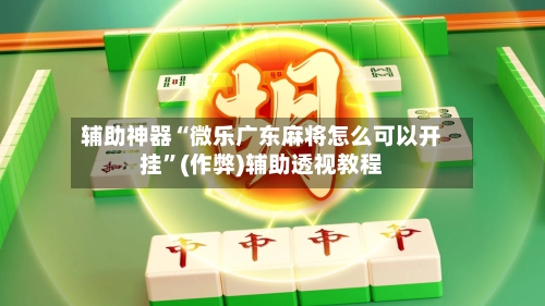 辅助神器“微乐广东麻将怎么可以开挂”(作弊)辅助透视教程-第2张图片