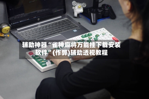 辅助神器“雀神麻将万能挂下载安装软件”(作弊)辅助透视教程