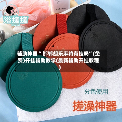 辅助神器“ 邯郸胡乐麻将有挂吗”(免费)开挂辅助教学(最新辅助开挂教程)