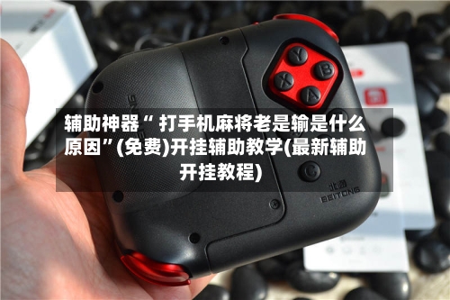 辅助神器“ 打手机麻将老是输是什么原因”(免费)开挂辅助教学(最新辅助开挂教程)-第2张图片