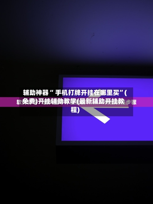 辅助神器“ 手机打牌开挂在哪里买”(免费)开挂辅助教学(最新辅助开挂教程)