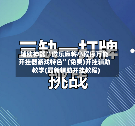 辅助神器“ 微乐麻将小程序万能开挂器游戏特色”(免费)开挂辅助教学(最新辅助开挂教程)-第3张图片