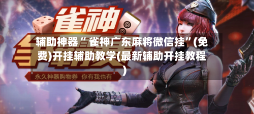 辅助神器“ 雀神广东麻将微信挂”(免费)开挂辅助教学(最新辅助开挂教程)