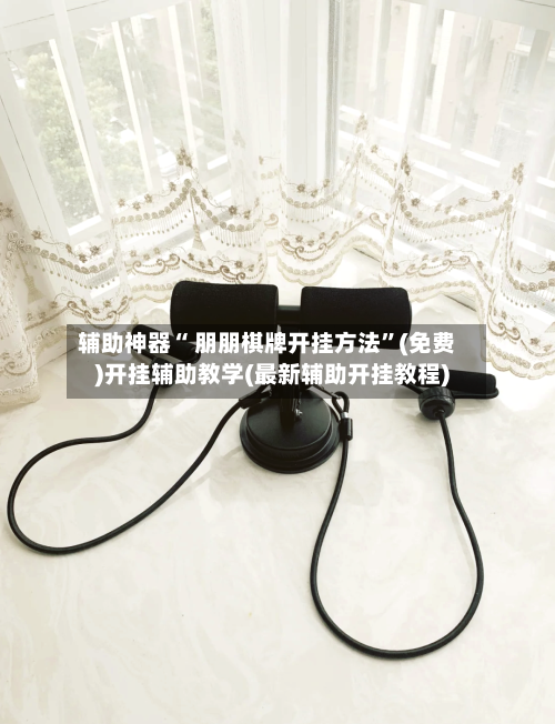 辅助神器“ 朋朋棋牌开挂方法”(免费)开挂辅助教学(最新辅助开挂教程)
