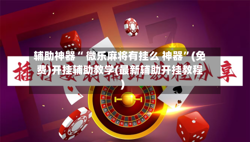 辅助神器“ 微乐麻将有挂么 神器”(免费)开挂辅助教学(最新辅助开挂教程)