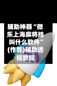 辅助神器“微乐上海麻将挂叫什么软件”(作弊)辅助透视教程