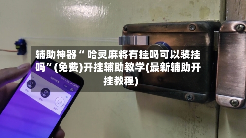 辅助神器“ 哈灵麻将有挂吗可以装挂吗”(免费)开挂辅助教学(最新辅助开挂教程)
