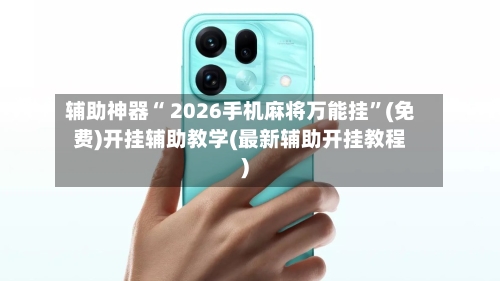 辅助神器“ 2026手机麻将万能挂”(免费)开挂辅助教学(最新辅助开挂教程)-第2张图片